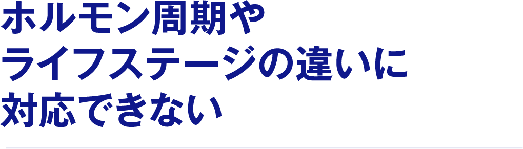 ホルモン周期やライフステージの違いに対応できない