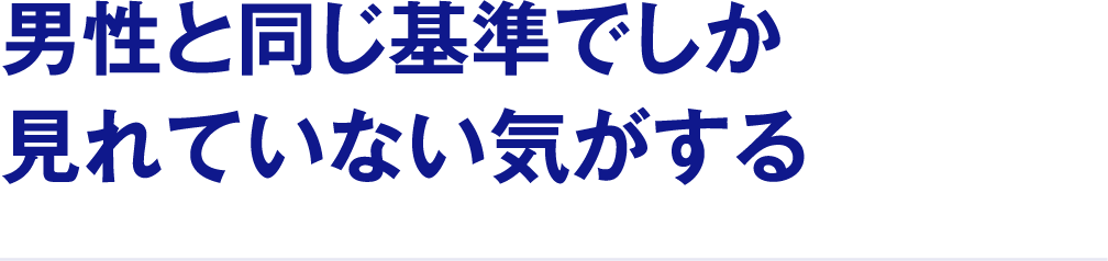 男性と同じ基準でしか見れていない気がする